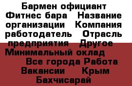 Бармен-официант Фитнес-бара › Название организации ­ Компания-работодатель › Отрасль предприятия ­ Другое › Минимальный оклад ­ 15 000 - Все города Работа » Вакансии   . Крым,Бахчисарай